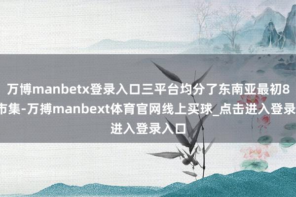 万博manbetx登录入口三平台均分了东南亚最初80%市集-万搏manbext体育官网线上买球_点击进入登录入口