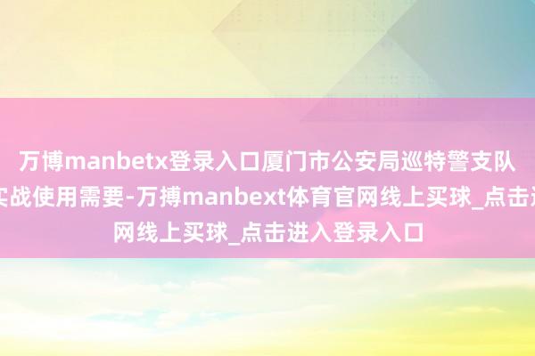 万博manbetx登录入口厦门市公安局巡特警支队纠合狙击手实战使用需要-万搏manbext体育官网线上买球_点击进入登录入口