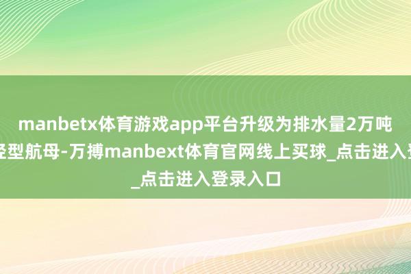 manbetx体育游戏app平台升级为排水量2万吨傍边的轻型航母-万搏manbext体育官网线上买球_点击进入登录入口