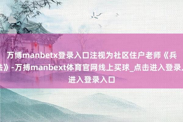 万博manbetx登录入口注视为社区住户老师《兵役法》-万搏manbext体育官网线上买球_点击进入登录入口