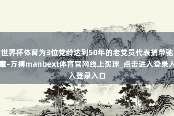 世界杯体育为3位党龄达到50年的老党员代表捎带驰念章-万搏manbext体育官网线上买球_点击进入登录入口