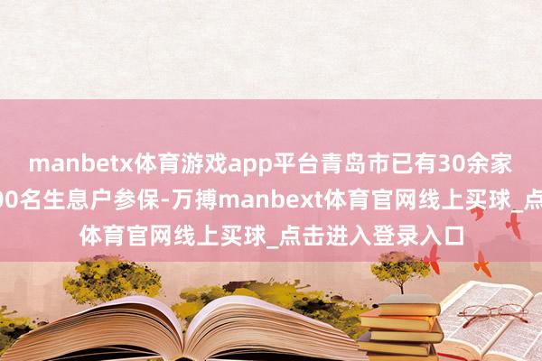 manbetx体育游戏app平台青岛市已有30余家生息企业、超300名生息户参保-万搏manbext体育官网线上买球_点击进入登录入口