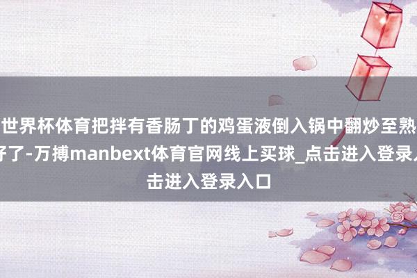世界杯体育把拌有香肠丁的鸡蛋液倒入锅中翻炒至熟就好了-万搏manbext体育官网线上买球_点击进入登录入口