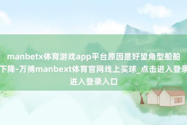 manbetx体育游戏app平台原因是好望角型船舶运眼下降-万搏manbext体育官网线上买球_点击进入登录入口