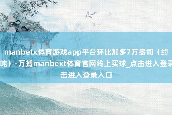 manbetx体育游戏app平台环比加多7万盎司（约2.18吨）-万搏manbext体育官网线上买球_点击进入登录入口