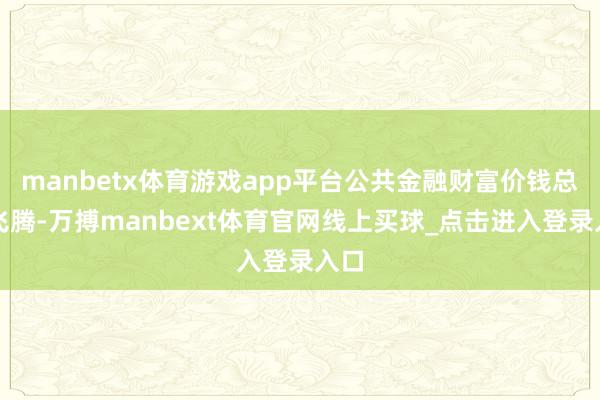 manbetx体育游戏app平台公共金融财富价钱总体飞腾-万搏manbext体育官网线上买球_点击进入登录入口