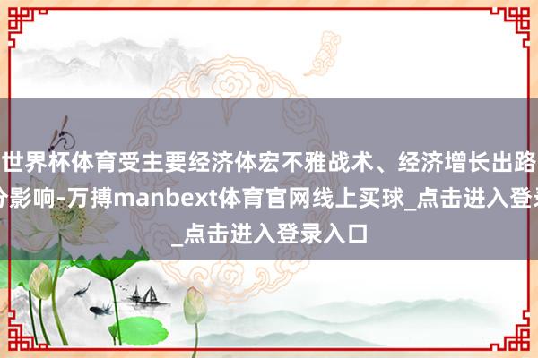 世界杯体育受主要经济体宏不雅战术、经济增长出路等成分影响-万搏manbext体育官网线上买球_点击进入登录入口