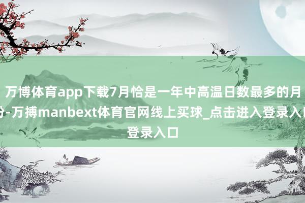 万博体育app下载7月恰是一年中高温日数最多的月份-万搏manbext体育官网线上买球_点击进入登录入口
