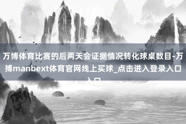 万博体育比赛的后两天会证据情况转化球桌数目-万搏manbext体育官网线上买球_点击进入登录入口