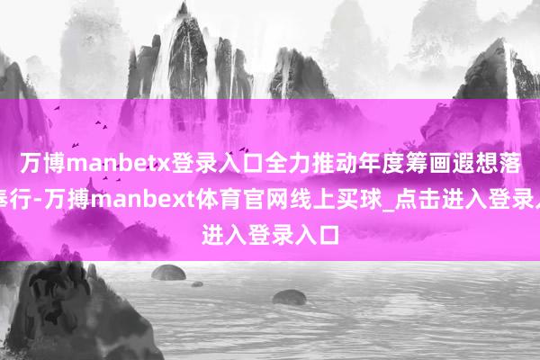 万博manbetx登录入口全力推动年度筹画遐想落地奉行-万搏manbext体育官网线上买球_点击进入登录入口
