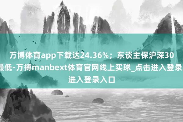 万博体育app下载达24.36%；东谈主保沪深300A最低-万搏manbext体育官网线上买球_点击进入登录入口