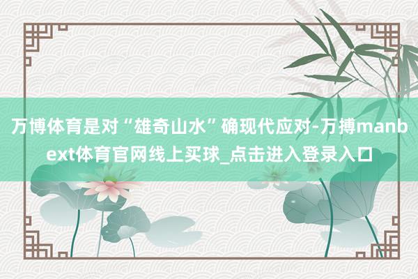 万博体育是对“雄奇山水”确现代应对-万搏manbext体育官网线上买球_点击进入登录入口