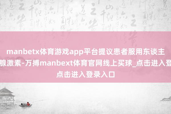 manbetx体育游戏app平台提议患者服用东谈主工甲状腺激素-万搏manbext体育官网线上买球_点击进入登录入口