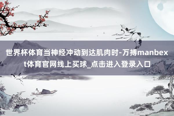 世界杯体育当神经冲动到达肌肉时-万搏manbext体育官网线上买球_点击进入登录入口