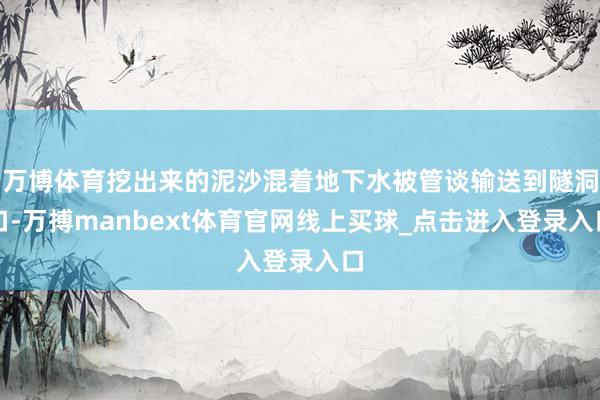 万博体育挖出来的泥沙混着地下水被管谈输送到隧洞口-万搏manbext体育官网线上买球_点击进入登录入口