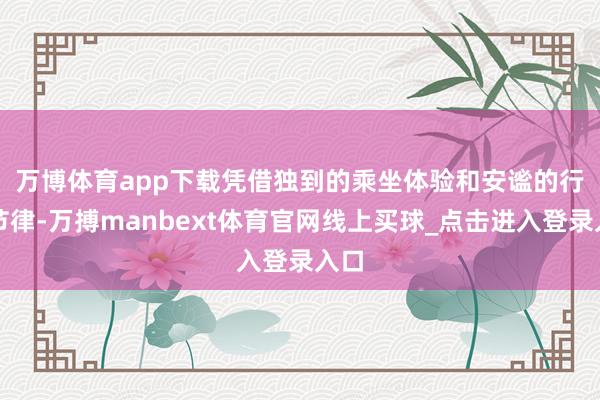 万博体育app下载 凭借独到的乘坐体验和安谧的行程节律-万搏manbext体育官网线上买球_点击进入登录入口