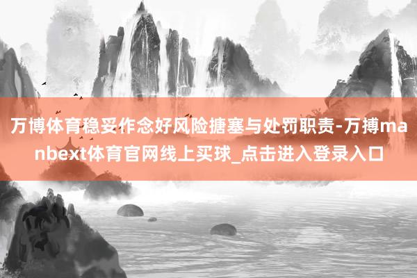 万博体育稳妥作念好风险搪塞与处罚职责-万搏manbext体育官网线上买球_点击进入登录入口