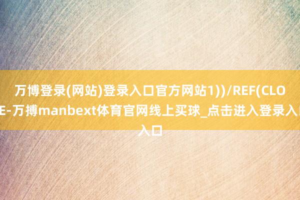 万博登录(网站)登录入口官方网站1))/REF(CLOSE-万搏manbext体育官网线上买球_点击进入登录入口