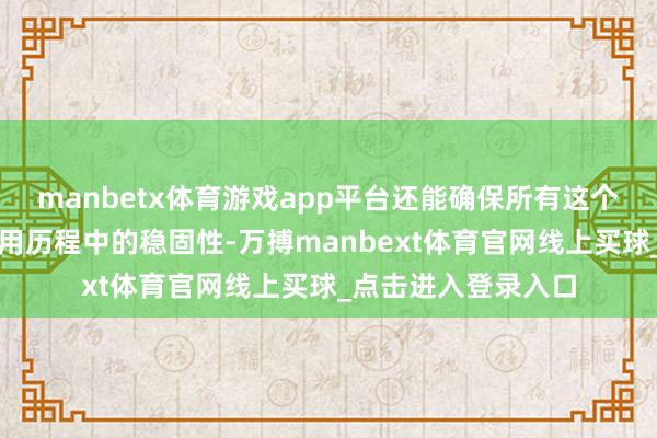 manbetx体育游戏app平台还能确保所有这个词电板组在历久使用历程中的稳固性-万搏manbext体育官网线上买球_点击进入登录入口