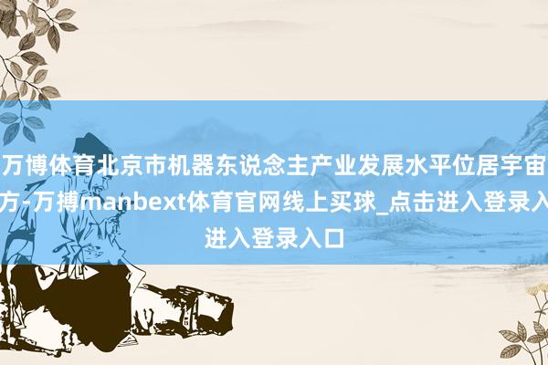 万博体育北京市机器东说念主产业发展水平位居宇宙前方-万搏manbext体育官网线上买球_点击进入登录入口