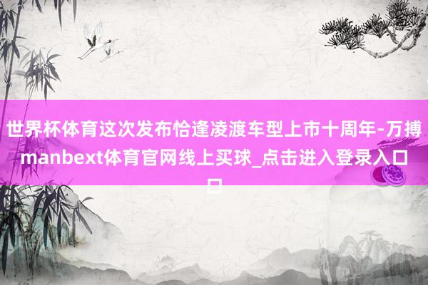 世界杯体育这次发布恰逢凌渡车型上市十周年-万搏manbext体育官网线上买球_点击进入登录入口