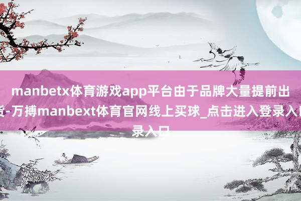 manbetx体育游戏app平台由于品牌大量提前出货-万搏manbext体育官网线上买球_点击进入登录入口