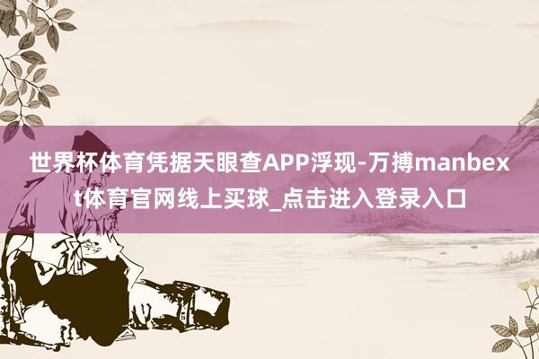 世界杯体育凭据天眼查APP浮现-万搏manbext体育官网线上买球_点击进入登录入口