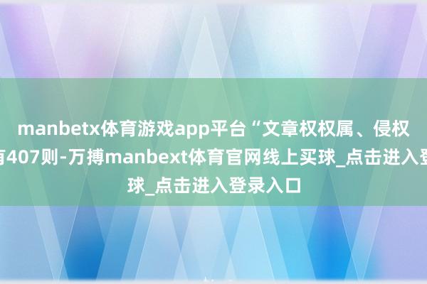 manbetx体育游戏app平台“文章权权属、侵权纠纷”有407则-万搏manbext体育官网线上买球_点击进入登录入口