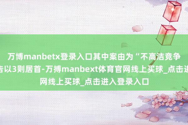 万博manbetx登录入口其中案由为“不高洁竞争纠纷”的公告以3则居首-万搏manbext体育官网线上买球_点击进入登录入口