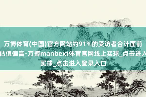 万博体育(中国)官方网站约91%的受访者合计面前好意思股估值偏高-万搏manbext体育官网线上买球_点击进入登录入口