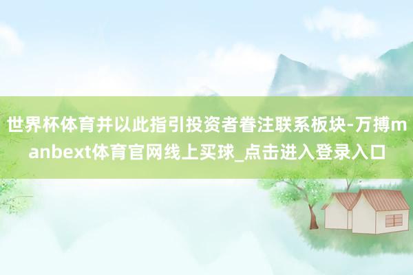 世界杯体育并以此指引投资者眷注联系板块-万搏manbext体育官网线上买球_点击进入登录入口