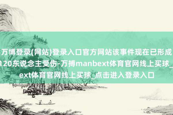 万博登录(网站)登录入口官方网站该事件现在已形成9东说念主逝世、120东说念主受伤-万搏manbext体育官网线上买球_点击进入登录入口