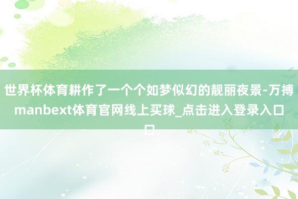 世界杯体育耕作了一个个如梦似幻的靓丽夜景-万搏manbext体育官网线上买球_点击进入登录入口