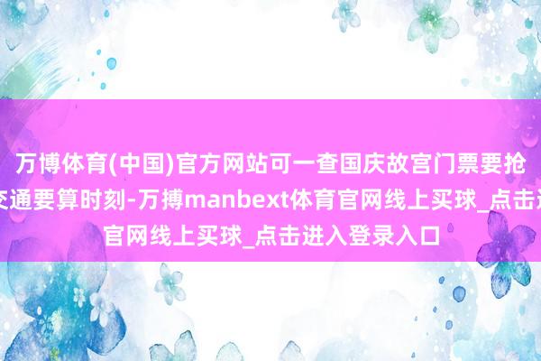 万博体育(中国)官方网站可一查国庆故宫门票要抢、景点之间交通要算时刻-万搏manbext体育官网线上买球_点击进入登录入口