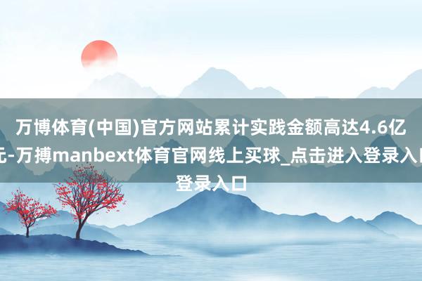 万博体育(中国)官方网站累计实践金额高达4.6亿元-万搏manbext体育官网线上买球_点击进入登录入口