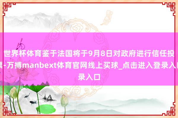 世界杯体育　　鉴于法国将于9月8日对政府进行信任投票-万搏manbext体育官网线上买球_点击进入登录入口