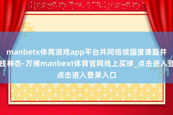 manbetx体育游戏app平台共同络续国度课题并申报科技神态-万搏manbext体育官网线上买球_点击进入登录入口