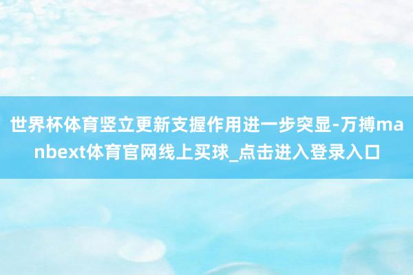 世界杯体育竖立更新支握作用进一步突显-万搏manbext体育官网线上买球_点击进入登录入口