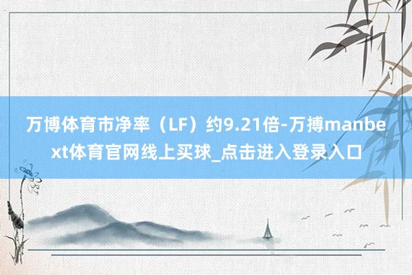万博体育市净率（LF）约9.21倍-万搏manbext体育官网线上买球_点击进入登录入口