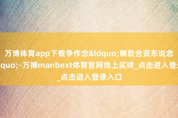 万博体育app下载争作念&ldquo;精致合资东说念主&rdquo;-万搏manbext体育官网线上买球_点击进入登录入口