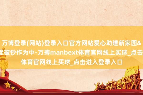 万博登录(网站)登录入口官方网站爱心助建新家园&rdquo;惠民促破钞作为中-万搏manbext体育官网线上买球_点击进入登录入口