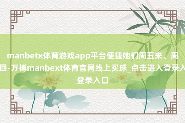 manbetx体育游戏app平台便捷她们周五来、周日回-万搏manbext体育官网线上买球_点击进入登录入口