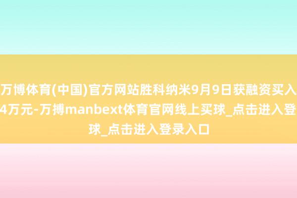 万博体育(中国)官方网站胜科纳米9月9日获融资买入390.14万元-万搏manbext体育官网线上买球_点击进入登录入口