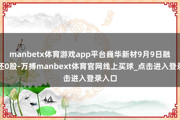 manbetx体育游戏app平台巍华新材9月9日融券偿还0股-万搏manbext体育官网线上买球_点击进入登录入口