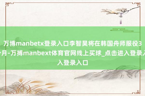 万博manbetx登录入口李智昊将在韩国舟师服役39个月-万搏manbext体育官网线上买球_点击进入登录入口