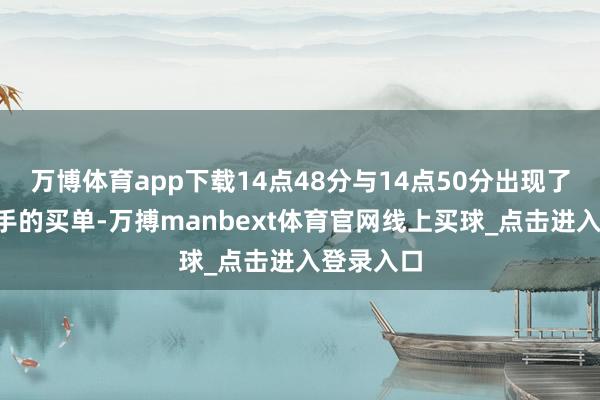 万博体育app下载14点48分与14点50分出现了4笔逾千手的买单-万搏manbext体育官网线上买球_点击进入登录入口