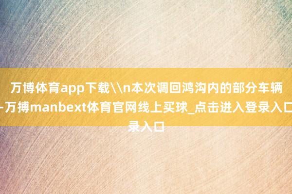万博体育app下载\n本次调回鸿沟内的部分车辆-万搏manbext体育官网线上买球_点击进入登录入口