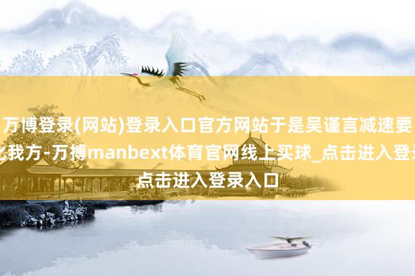 万博登录(网站)登录入口官方网站于是吴谨言减速要领转化我方-万搏manbext体育官网线上买球_点击进入登录入口