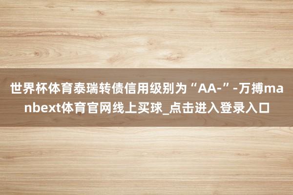 世界杯体育泰瑞转债信用级别为“AA-”-万搏manbext体育官网线上买球_点击进入登录入口