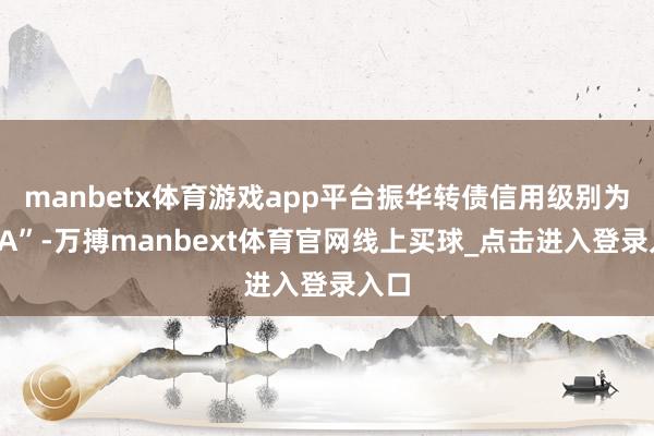 manbetx体育游戏app平台振华转债信用级别为“AA”-万搏manbext体育官网线上买球_点击进入登录入口